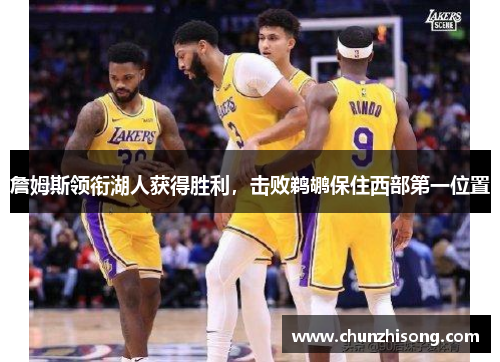 詹姆斯领衔湖人获得胜利，击败鹈鹕保住西部第一位置