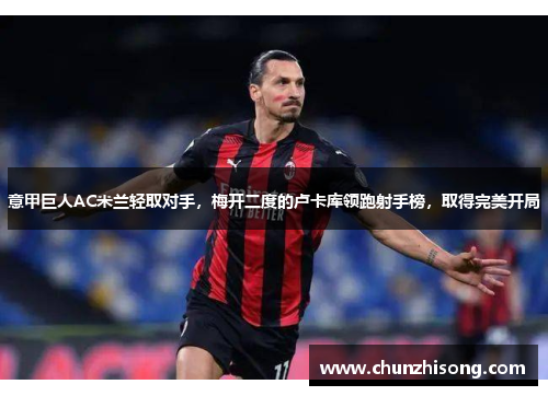 意甲巨人AC米兰轻取对手，梅开二度的卢卡库领跑射手榜，取得完美开局