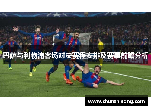 巴萨与利物浦客场对决赛程安排及赛事前瞻分析