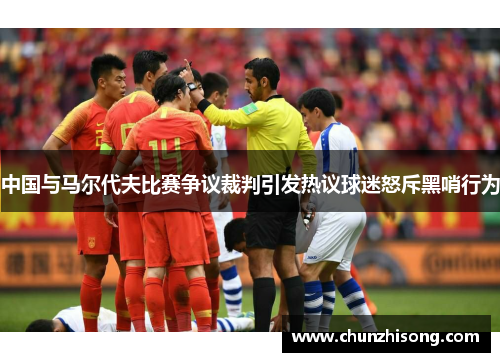 中国与马尔代夫比赛争议裁判引发热议球迷怒斥黑哨行为