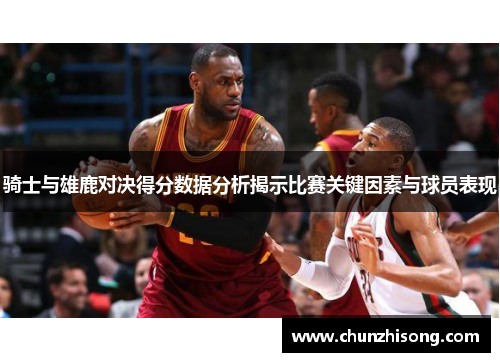 骑士与雄鹿对决得分数据分析揭示比赛关键因素与球员表现